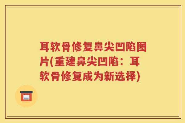 耳软骨修复鼻尖凹陷图片(重建鼻尖凹陷:耳软骨修复成为新选择) 耳软骨修复鼻尖凹陷图片(重建鼻尖凹陷:耳软骨修复成为新选择)
