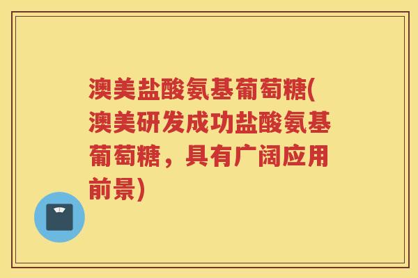 澳美盐酸氨基葡萄糖(澳美研发成功盐酸氨基葡萄糖,具有广阔应用前景) 澳美盐酸氨基葡萄糖(澳美研发成功盐酸氨基葡萄糖,具有广阔应用前景)