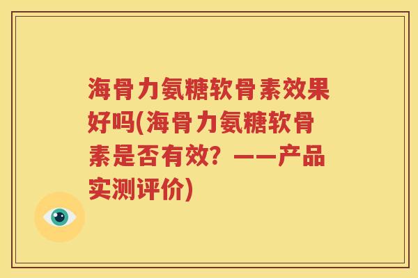 海骨力氨糖软骨素效果好吗(海骨力氨糖软骨素是否有效?——产品实测评价) 海骨力氨糖软骨素效果好吗(海骨力氨糖软骨素是否有效?——产品实测评价)