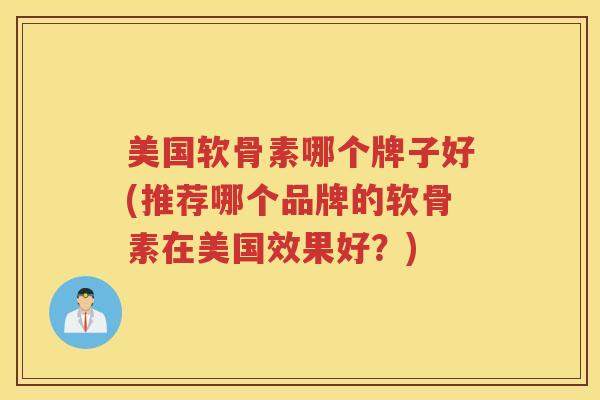 美国软骨素哪个牌子好(推荐哪个品牌的软骨素在美国效果好?) 美国软骨素哪个牌子好(推荐哪个品牌的软骨素在美国效果好?)