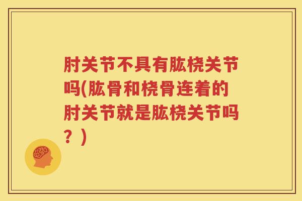 肘关节不具有肱桡关节吗(肱骨和桡骨连着的肘关节就是肱桡关节吗?) 肘关节不具有肱桡关节吗(肱骨和桡骨连着的肘关节就是肱桡关节吗?)