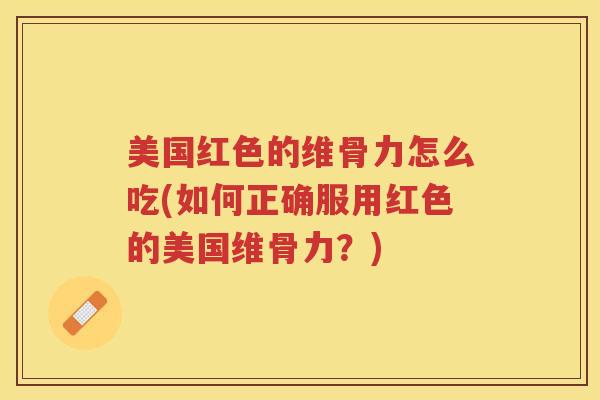 美国红色的维骨力怎么吃(如何正确服用红色的美国维骨力?) 美国红色的维骨力怎么吃(如何正确服用红色的美国维骨力?)