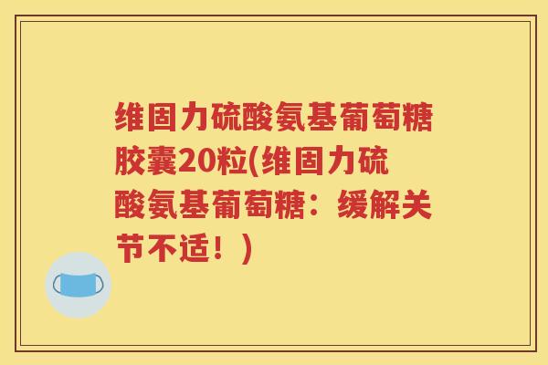 维固力硫酸氨基葡萄糖胶囊20粒(维固力硫酸氨基葡萄糖:缓解关节不适!) 维固力硫酸氨基葡萄糖胶囊20粒(维固力硫酸氨基葡萄糖:缓解关节不适!)