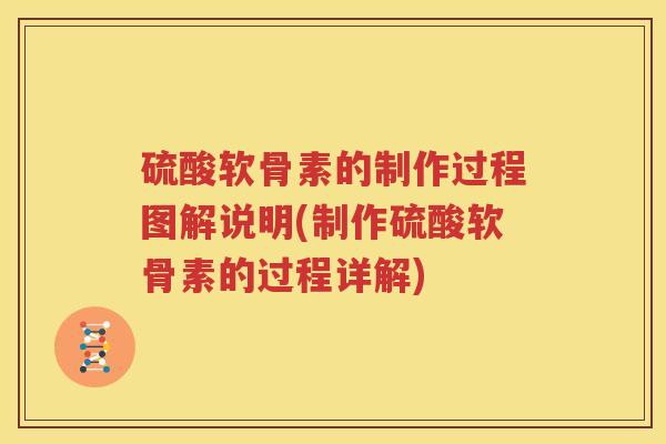 硫酸软骨素的制作过程图解说明(制作硫酸软骨素的过程详解) 硫酸软骨素的制作过程图解说明(制作硫酸软骨素的过程详解)