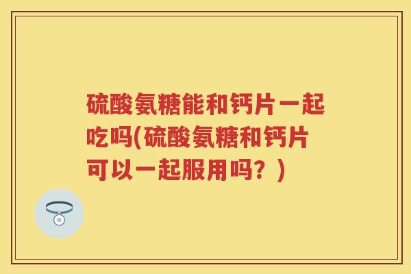 硫酸氨糖能和钙片一起吃吗(硫酸氨糖和钙片可以一起服用吗?) 硫酸氨糖能和钙片一起吃吗(硫酸氨糖和钙片可以一起服用吗?)