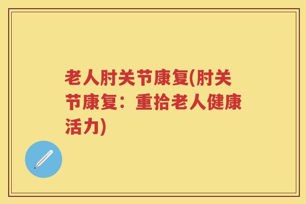 老人肘关节康复(肘关节康复:重拾老人健康活力) 老人肘关节康复(肘关节康复:重拾老人健康活力)