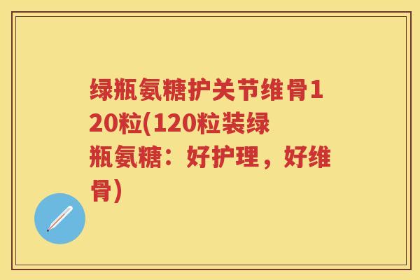 绿瓶氨糖护关节维骨120粒(120粒装绿瓶氨糖:好护理,好维骨) 绿瓶氨糖护关节维骨120粒(120粒装绿瓶氨糖:好护理,好维骨)