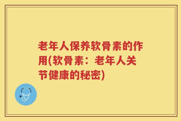 老年人保养软骨素的作用(软骨素:老年人关节健康的秘密) 老年人保养软骨素的作用(软骨素:老年人关节健康的秘密)