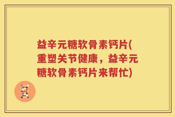 益辛元糖软骨素钙片(重塑关节健康,益辛元糖软骨素钙片来帮忙) 益辛元糖软骨素钙片(重塑关节健康,益辛元糖软骨素钙片来帮忙)
