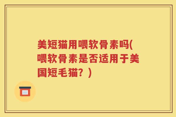美短猫用喂软骨素吗(喂软骨素是否适用于美国短毛猫？)