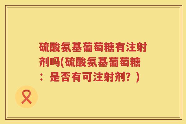 硫酸氨基葡萄糖有注射剂吗(硫酸氨基葡萄糖:是否有可注射剂?) 硫酸氨基葡萄糖有注射剂吗(硫酸氨基葡萄糖:是否有可注射剂?)