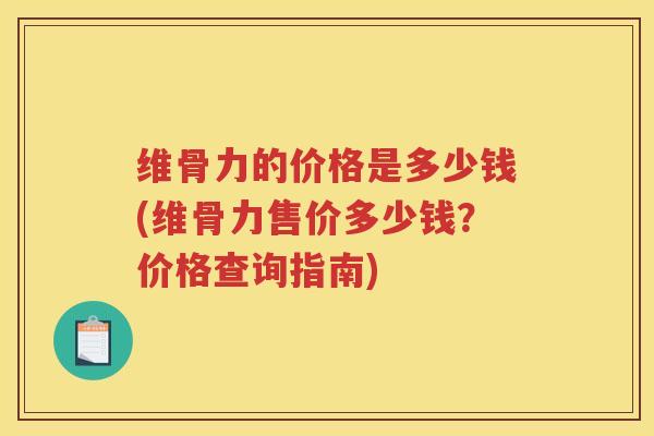 维骨力的价格是多少钱(维骨力售价多少钱?价格查询指南) 维骨力的价格是多少钱(维骨力售价多少钱?价格查询指南)