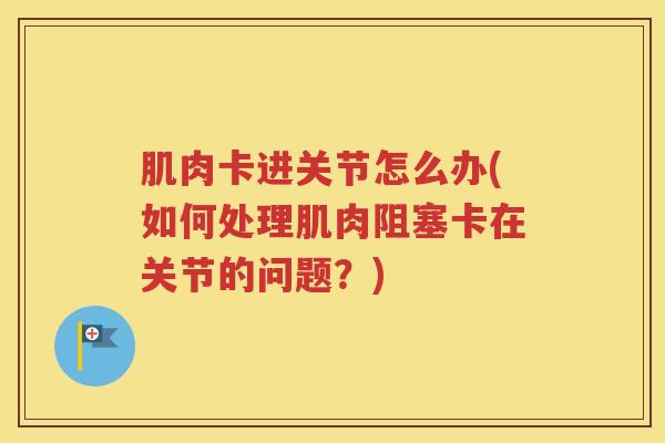 肌肉卡进关节怎么办(如何处理肌肉阻塞卡在关节的问题?) 肌肉卡进关节怎么办(如何处理肌肉阻塞卡在关节的问题?)