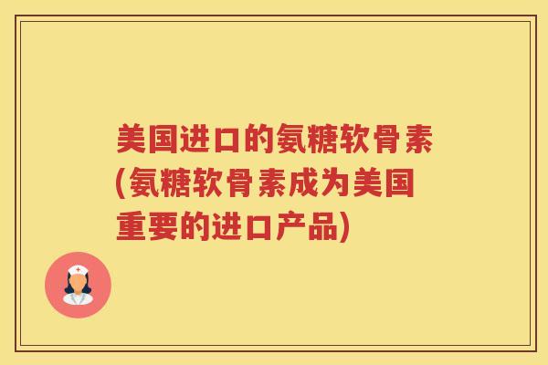 美国进口的氨糖软骨素(氨糖软骨素成为美国重要的进口产品) 美国进口的氨糖软骨素(氨糖软骨素成为美国重要的进口产品)