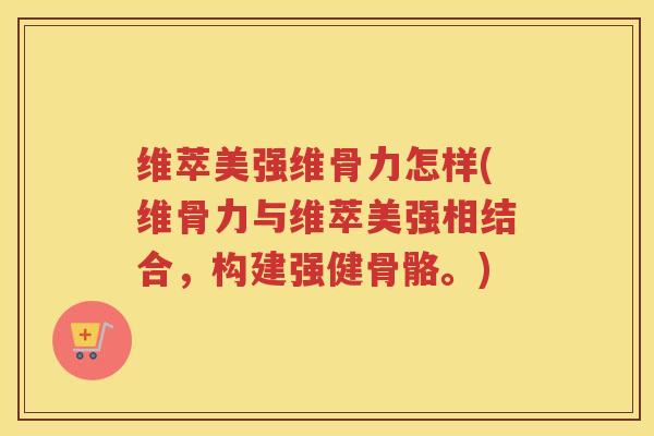 维萃美强维骨力怎样(维骨力与维萃美强相结合,构建强健骨骼。) 维萃美强维骨力怎样(维骨力与维萃美强相结合,构建强健骨骼。)
