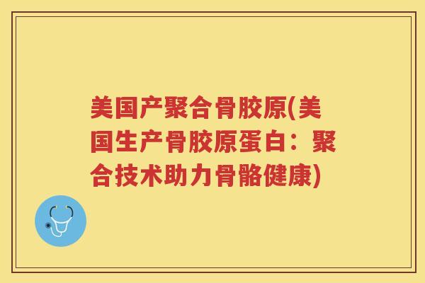 美国产聚合骨胶原(美国生产骨胶原蛋白:聚合技术助力骨骼健康) 美国产聚合骨胶原(美国生产骨胶原蛋白:聚合技术助力骨骼健康)