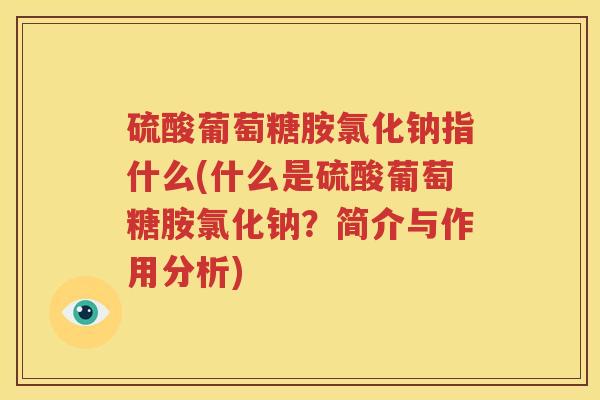 硫酸葡萄糖胺氯化钠指什么(什么是硫酸葡萄糖胺氯化钠？简介与作用分析)