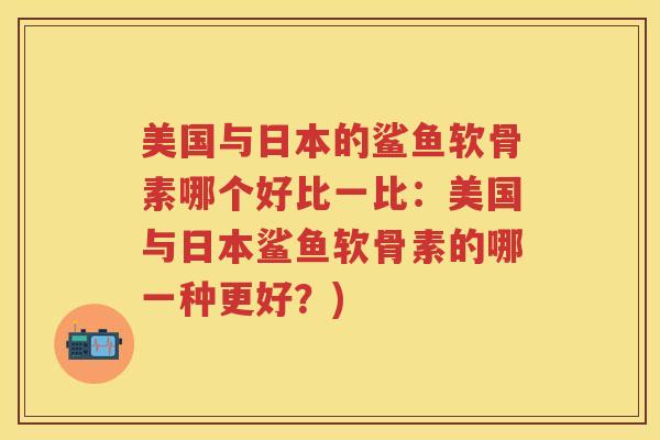 美国与日本的鲨鱼软骨素哪个好比一比:美国与日本鲨鱼软骨素的哪一种更好?) 美国与日本的鲨鱼软骨素哪个好比一比:美国与日本鲨鱼软骨素的哪一种更好?)