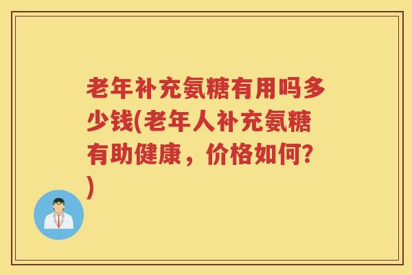 老年补充氨糖有用吗多少钱(老年人补充氨糖有助健康,价格如何?) 老年补充氨糖有用吗多少钱(老年人补充氨糖有助健康,价格如何?)