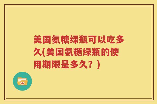 美国氨糖绿瓶可以吃多久(美国氨糖绿瓶的使用期限是多久？)