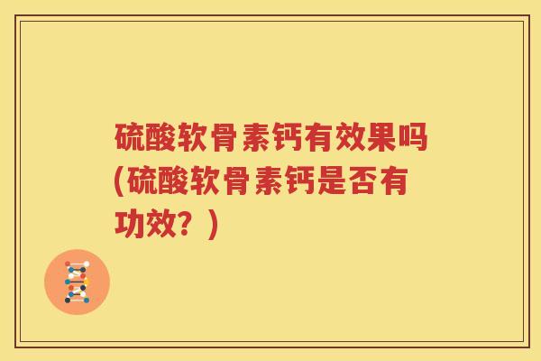 硫酸软骨素钙有效果吗(硫酸软骨素钙是否有功效？)