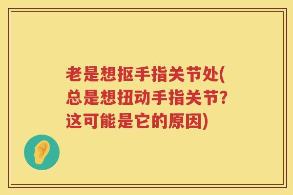 老是想抠手指关节处(总是想扭动手指关节？这可能是它的原因)