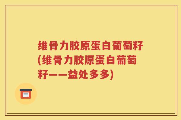 维骨力胶原蛋白葡萄籽(维骨力胶原蛋白葡萄籽——益处多多) 维骨力胶原蛋白葡萄籽(维骨力胶原蛋白葡萄籽——益处多多)