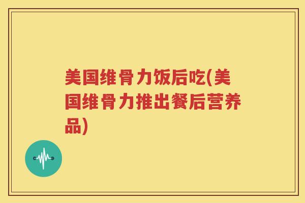 美国维骨力饭后吃(美国维骨力推出餐后营养品)