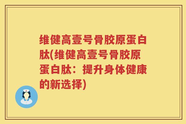 维健高壹号骨胶原蛋白肽(维健高壹号骨胶原蛋白肽:提升身体健康的新选择) 维健高壹号骨胶原蛋白肽(维健高壹号骨胶原蛋白肽:提升身体健康的新选择)