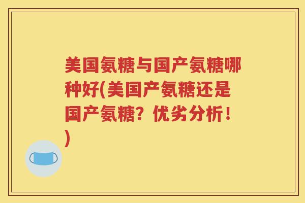 美国氨糖与国产氨糖哪种好(美国产氨糖还是国产氨糖?优劣分析!) 美国氨糖与国产氨糖哪种好(美国产氨糖还是国产氨糖?优劣分析!)