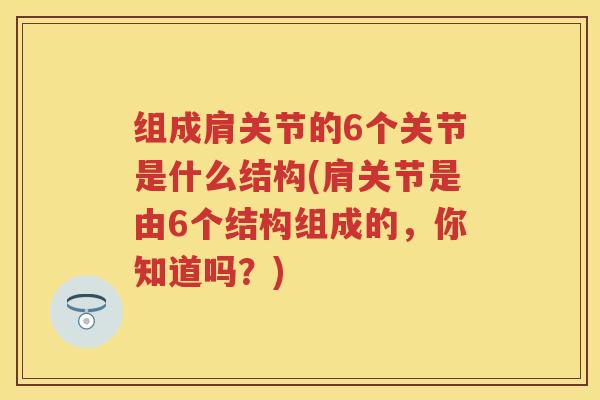 组成肩关节的6个关节是什么结构(肩关节是由6个结构组成的,你知道吗?) 组成肩关节的6个关节是什么结构(肩关节是由6个结构组成的,你知道吗?)