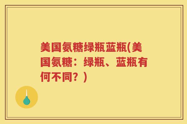 美国氨糖绿瓶蓝瓶(美国氨糖:绿瓶、蓝瓶有何不同?) 美国氨糖绿瓶蓝瓶(美国氨糖:绿瓶、蓝瓶有何不同?)