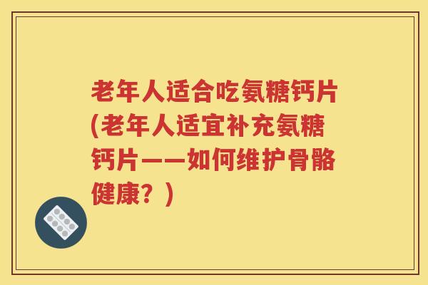 老年人适合吃氨糖钙片(老年人适宜补充氨糖钙片——如何维护骨骼健康?) 老年人适合吃氨糖钙片(老年人适宜补充氨糖钙片——如何维护骨骼健康?)