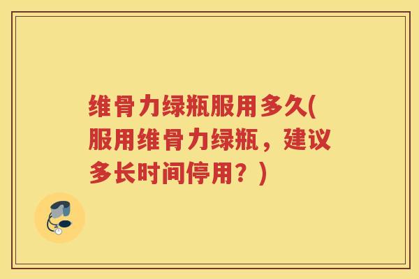 维骨力绿瓶服用多久(服用维骨力绿瓶,建议多长时间停用?) 维骨力绿瓶服用多久(服用维骨力绿瓶,建议多长时间停用?)