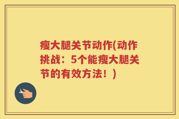 瘦大腿关节动作(动作挑战:5个能瘦大腿关节的有效方法!) 瘦大腿关节动作(动作挑战:5个能瘦大腿关节的有效方法!)