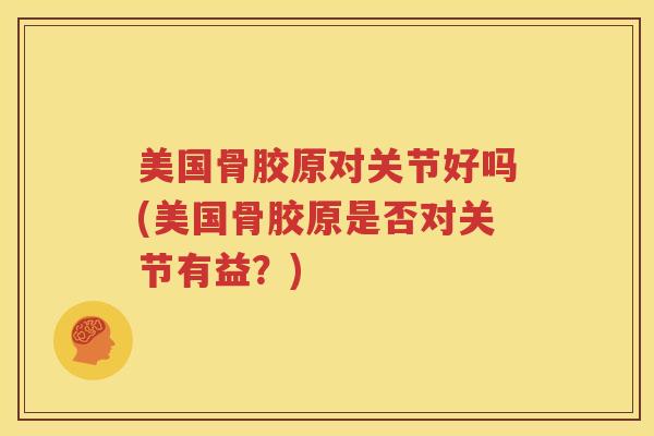 美国骨胶原对关节好吗(美国骨胶原是否对关节有益?) 美国骨胶原对关节好吗(美国骨胶原是否对关节有益?)