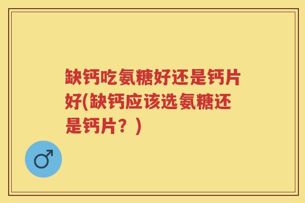缺钙吃氨糖好还是钙片好(缺钙应该选氨糖还是钙片?) 缺钙吃氨糖好还是钙片好(缺钙应该选氨糖还是钙片?)