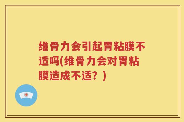 维骨力会引起胃粘膜不适吗(维骨力会对胃粘膜造成不适?) 维骨力会引起胃粘膜不适吗(维骨力会对胃粘膜造成不适?)
