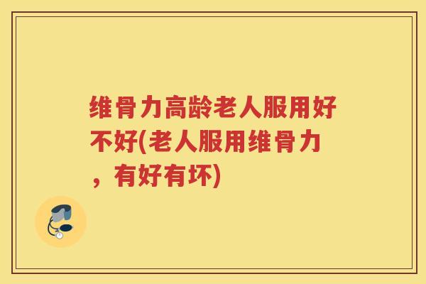 维骨力高龄老人服用好不好(老人服用维骨力，有好有坏)