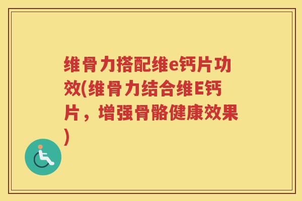 维骨力搭配维e钙片功效(维骨力结合维E钙片,增强骨骼健康效果) 维骨力搭配维e钙片功效(维骨力结合维E钙片,增强骨骼健康效果)