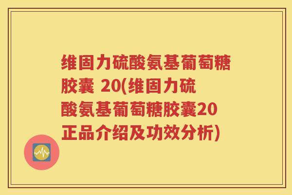 维固力硫酸氨基葡萄糖胶囊 20(维固力硫酸氨基葡萄糖胶囊20正品介绍及功效分析) 维固力硫酸氨基葡萄糖胶囊 20(维固力硫酸氨基葡萄糖胶囊20正品介绍及功效分析)