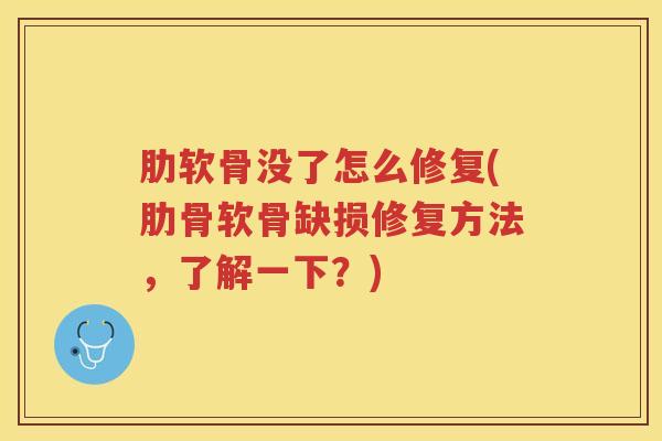 肋软骨没了怎么修复(肋骨软骨缺损修复方法,了解一下?) 肋软骨没了怎么修复(肋骨软骨缺损修复方法,了解一下?)
