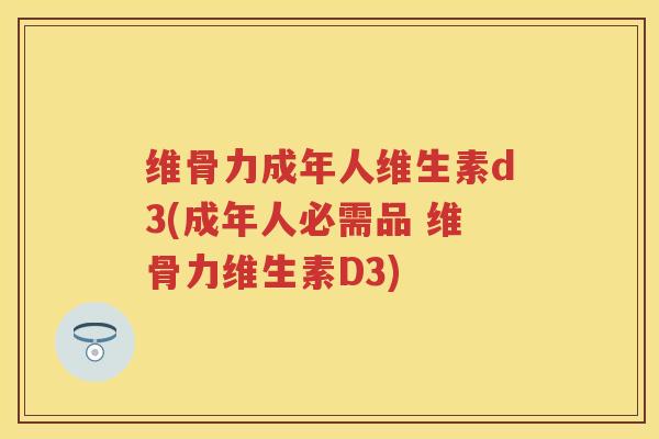 维骨力成年人维生素d3(成年人必需品 维骨力维生素D3)