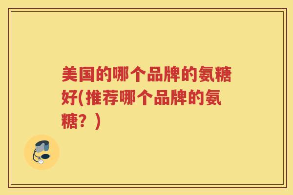 美国的哪个品牌的氨糖好(推荐哪个品牌的氨糖?) 美国的哪个品牌的氨糖好(推荐哪个品牌的氨糖?)