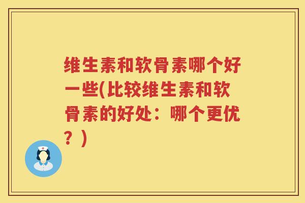 维生素和软骨素哪个好一些(比较维生素和软骨素的好处:哪个更优?) 维生素和软骨素哪个好一些(比较维生素和软骨素的好处:哪个更优?)