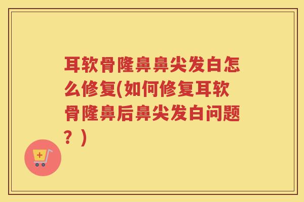 耳软骨隆鼻鼻尖发白怎么修复(如何修复耳软骨隆鼻后鼻尖发白问题?) 耳软骨隆鼻鼻尖发白怎么修复(如何修复耳软骨隆鼻后鼻尖发白问题?)