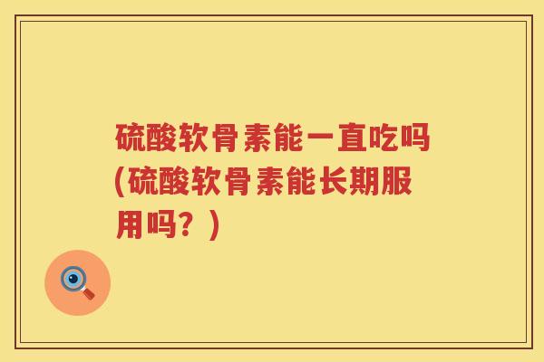 硫酸软骨素能一直吃吗(硫酸软骨素能长期服用吗?) 硫酸软骨素能一直吃吗(硫酸软骨素能长期服用吗?)