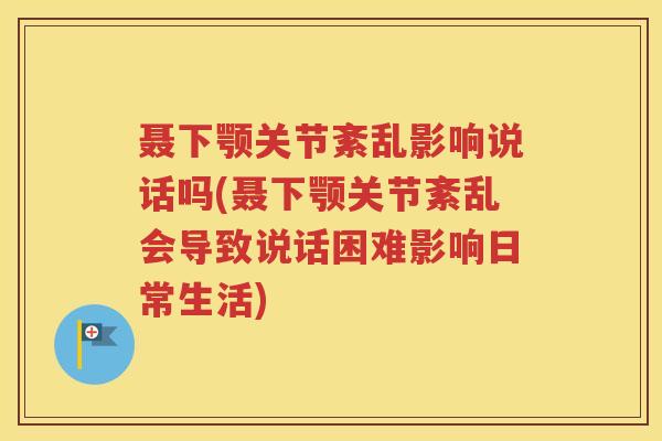聂下颚关节紊乱影响说话吗(聂下颚关节紊乱会导致说话困难影响日常生活) 聂下颚关节紊乱影响说话吗(聂下颚关节紊乱会导致说话困难影响日常生活)
