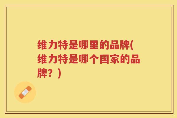 维力特是哪里的品牌(维力特是哪个国家的品牌?) 维力特是哪里的品牌(维力特是哪个国家的品牌?)