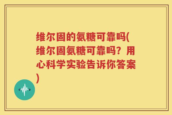 维尔固的氨糖可靠吗(维尔固氨糖可靠吗?用心科学实验告诉你答案) 维尔固的氨糖可靠吗(维尔固氨糖可靠吗?用心科学实验告诉你答案)